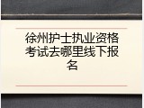 徐州护士执业资格考试去哪里线下报名