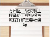 万州区一级安装工程造价工程师报考流程详解需要社保吗