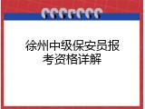 徐州中级保安员报考资格详解