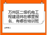 万州区二级机电工程建造师在哪里报名，有哪些培训班