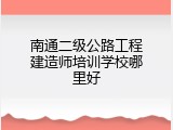 南通二级公路工程建造师培训学校哪里好
