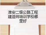 淮安二级公路工程建造师培训学校哪里好