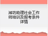 潍坊助理社会工作师培训及报考条件详情