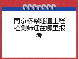 南京桥梁隧道工程检测师证在哪里报考