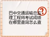 巴中交通运输总监理工程师考试成绩在哪里查询怎么查