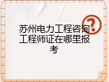 苏州电力工程咨询工程师证在哪里报考