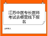江苏中医专长医师考试去哪里线下报名
