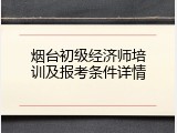 烟台初级经济师培训及报考条件详情