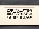 巴中二级土木建筑造价工程师培训政府补贴吗具体多少