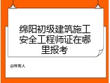 绵阳初级建筑施工安全工程师证在哪里报考