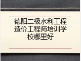 德阳二级水利工程造价工程师培训学校哪里好