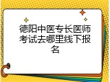 德阳中医专长医师考试去哪里线下报名