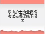 乐山护士执业资格考试去哪里线下报名