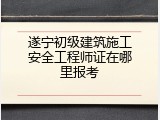 遂宁初级建筑施工安全工程师证在哪里报考