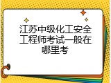 江苏中级化工安全工程师考试一般在哪里考