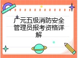 广元五级消防安全管理员报考资格详解