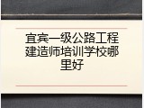 宜宾一级公路工程建造师培训学校哪里好