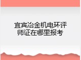 宜宾冶金机电环评师证在哪里报考