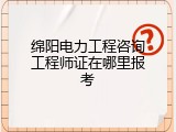 绵阳电力工程咨询工程师证在哪里报考