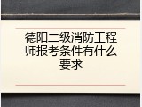 德阳二级消防工程师报考条件有什么要求