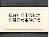 抚顺社会工作师培训及报考条件详情