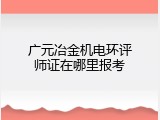 广元冶金机电环评师证在哪里报考