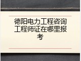德阳电力工程咨询工程师证在哪里报考
