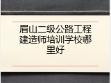 眉山二级公路工程建造师培训学校哪里好