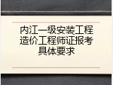 内江一级安装工程造价工程师证报考具体要求