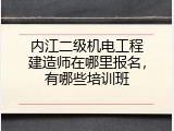 内江二级机电工程建造师在哪里报名，有哪些培训班