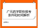 广元药学职称报考条件和时间解析