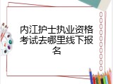 内江护士执业资格考试去哪里线下报名