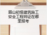 眉山初级建筑施工安全工程师证在哪里报考