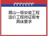 眉山一级安装工程造价工程师证报考具体要求