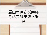 眉山中医专长医师考试去哪里线下报名