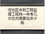 河北区水利工程监理工程师一年考几次总共需要花多少钱