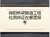 绵阳桥梁隧道工程检测师证在哪里报考