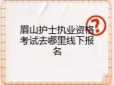 眉山护士执业资格考试去哪里线下报名