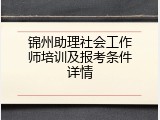 锦州助理社会工作师培训及报考条件详情