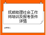 抚顺助理社会工作师培训及报考条件详情