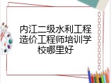 内江二级水利工程造价工程师培训学校哪里好