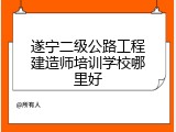 遂宁二级公路工程建造师培训学校哪里好