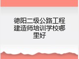 德阳二级公路工程建造师培训学校哪里好