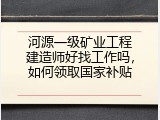 河源一级矿业工程建造师好找工作吗，如何领取国家补贴
