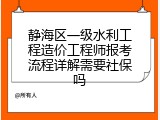 静海区一级水利工程造价工程师报考流程详解需要社保吗