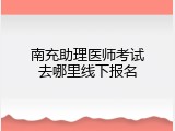 南充助理医师考试去哪里线下报名