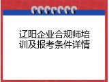 辽阳企业合规师培训及报考条件详情