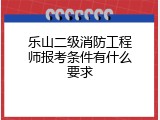 乐山二级消防工程师报考条件有什么要求