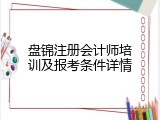 盘锦注册会计师培训及报考条件详情