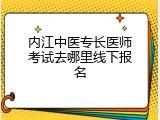 内江中医专长医师考试去哪里线下报名